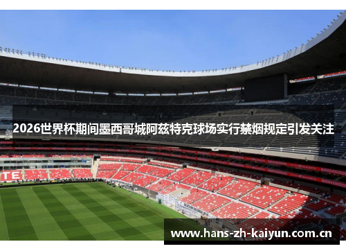 2026世界杯期间墨西哥城阿兹特克球场实行禁烟规定引发关注 2026世界杯期间墨西哥城阿兹特克球场实行禁烟规定引发关注