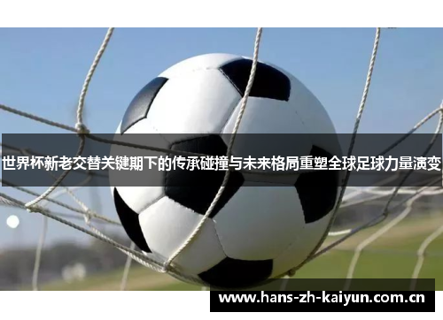 世界杯新老交替关键期下的传承碰撞与未来格局重塑全球足球力量演变 世界杯新老交替关键期下的传承碰撞与未来格局重塑全球足球力量演变