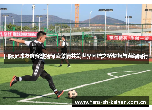 国际足球友谊赛激扬绿茵激情共筑世界团结之桥梦想与荣耀同行 国际足球友谊赛激扬绿茵激情共筑世界团结之桥梦想与荣耀同行